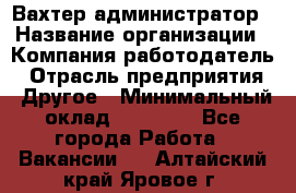 Вахтер-администратор › Название организации ­ Компания-работодатель › Отрасль предприятия ­ Другое › Минимальный оклад ­ 17 000 - Все города Работа » Вакансии   . Алтайский край,Яровое г.